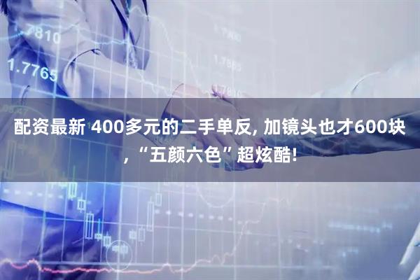 配资最新 400多元的二手单反, 加镜头也才600块, “五颜六色”超炫酷!