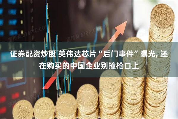 证券配资炒股 英伟达芯片“后门事件”曝光, 还在购买的中国企业别撞枪口上
