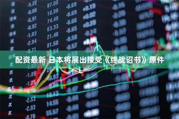配资最新 日本将展出接受《终战诏书》原件