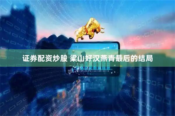 证券配资炒股 梁山好汉燕青最后的结局