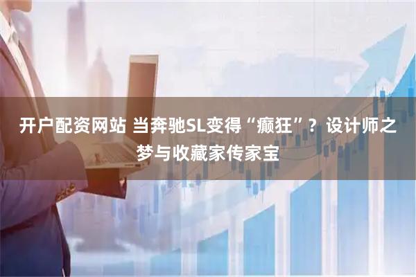 开户配资网站 当奔驰SL变得“癫狂”？设计师之梦与收藏家传家宝