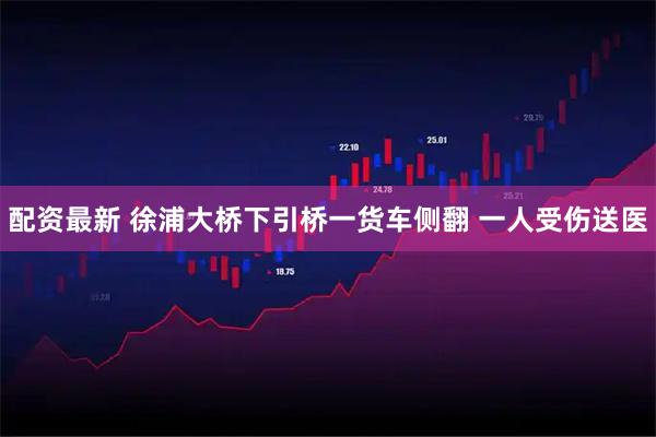 配资最新 徐浦大桥下引桥一货车侧翻 一人受伤送医