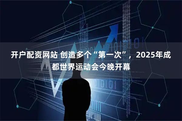 开户配资网站 创造多个“第一次”，2025年成都世界运动会今晚开幕