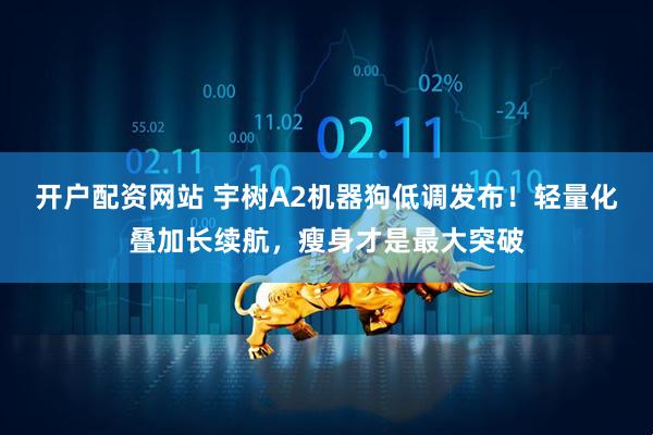 开户配资网站 宇树A2机器狗低调发布！轻量化叠加长续航，瘦身才是最大突破
