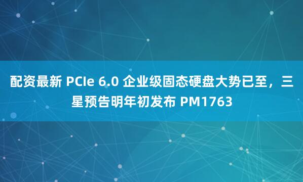 配资最新 PCIe 6.0 企业级固态硬盘大势已至，三星预告明年初发布 PM1763