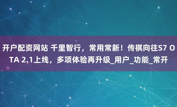 开户配资网站 千里智行，常用常新！传祺向往S7 OTA 2.1上线，多项体验再升级_用户_功能_常开