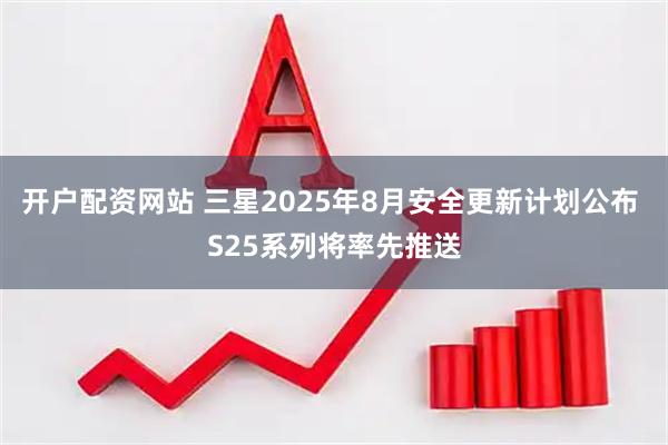 开户配资网站 三星2025年8月安全更新计划公布 S25系列将率先推送