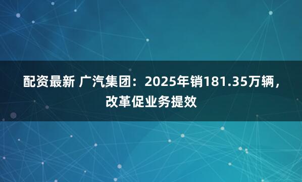 配资最新 广汽集团：2025年销181.35万辆，改革促业务提效